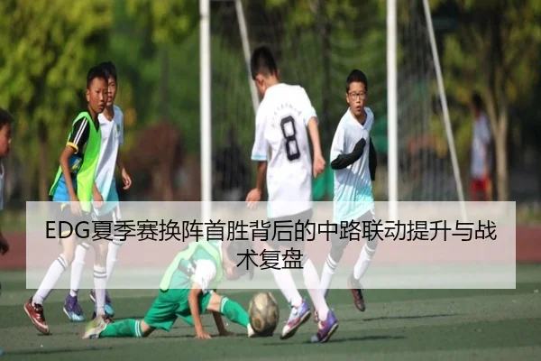 EDG夏季赛换阵首胜背后的中路联动提升与战术复盘